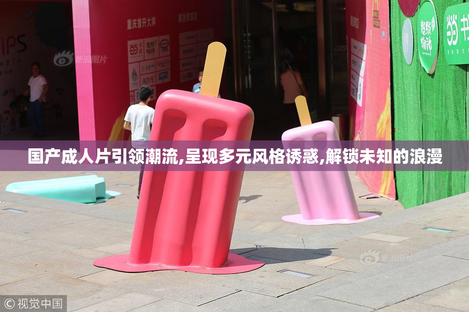 国产成人片引领潮流,呈现多元风格诱惑,解锁未知的浪漫