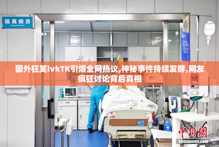 国外狂笑lvkTK引爆全网热议,神秘事件持续发酵,网友疯狂讨论背后真相