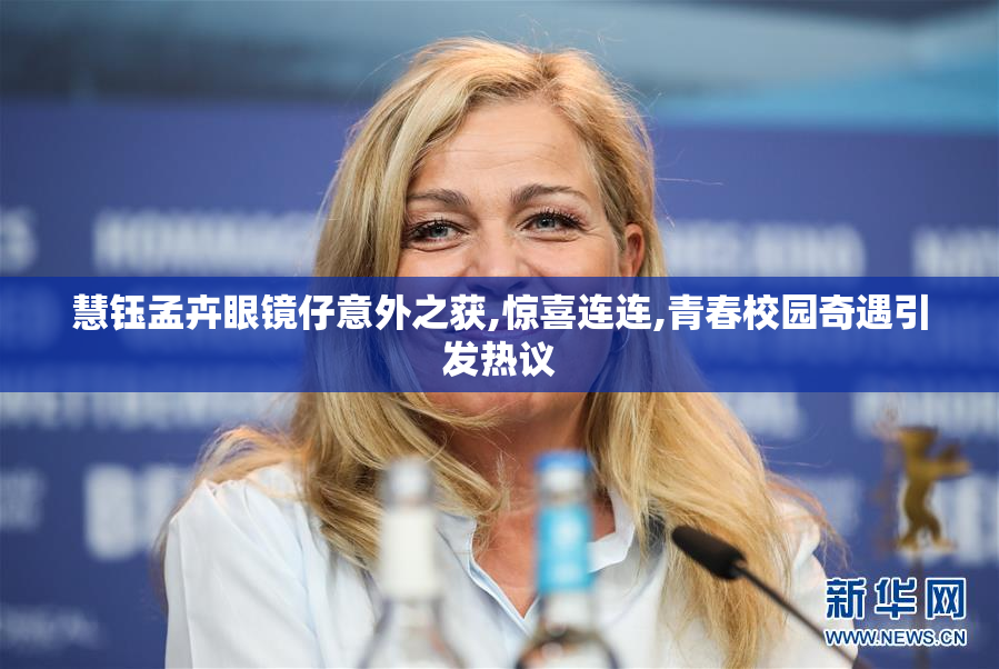 慧钰孟卉眼镜仔意外之获,惊喜连连,青春校园奇遇引发热议