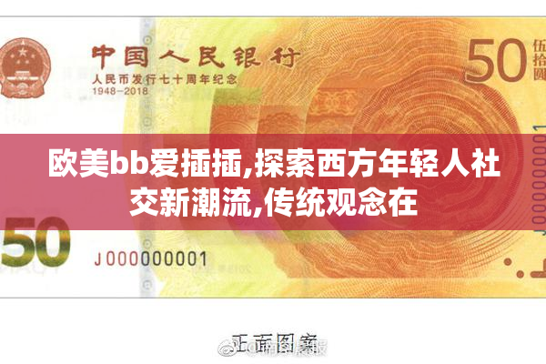 欧美bb爱插插,探索西方年轻人社交新潮流,传统观念在