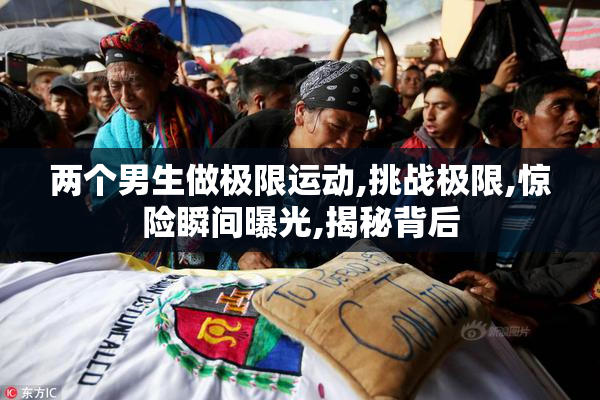 两个男生做极限运动,挑战极限,惊险瞬间曝光,揭秘背后
