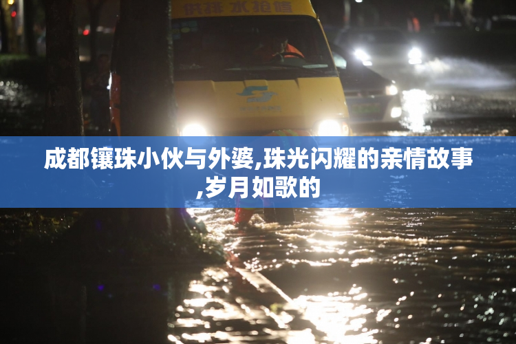 成都镶珠小伙与外婆,珠光闪耀的亲情故事,岁月如歌的