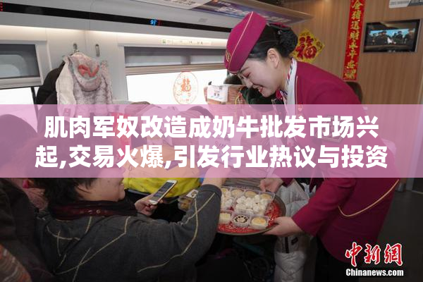 肌肉军奴改造成奶牛批发市场兴起,交易火爆,引发行业热议与投资热潮