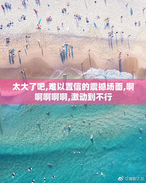 太大了吧,难以置信的震撼场面,啊啊啊啊啊,激动到不行