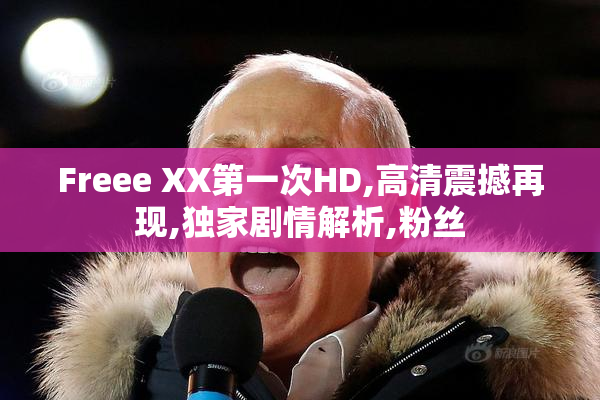 Freee XX第一次HD,高清震撼再现,独家剧情解析,粉丝