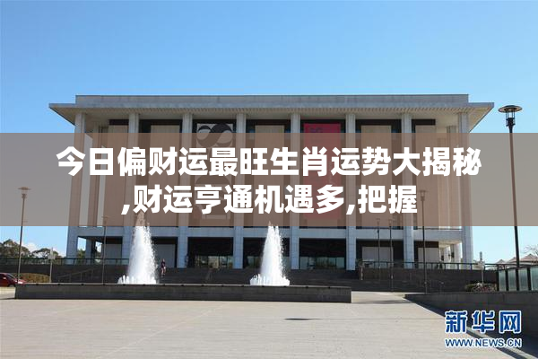 今日偏财运最旺生肖运势大揭秘,财运亨通机遇多,把握