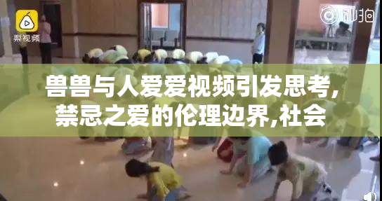 兽兽与人爱爱视频引发思考,禁忌之爱的伦理边界,社会