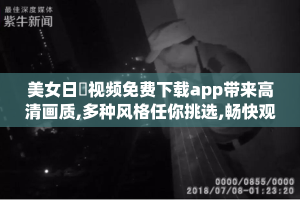 美女日屄视频免费下载app带来高清画质,多种风格任你挑选,畅快观看