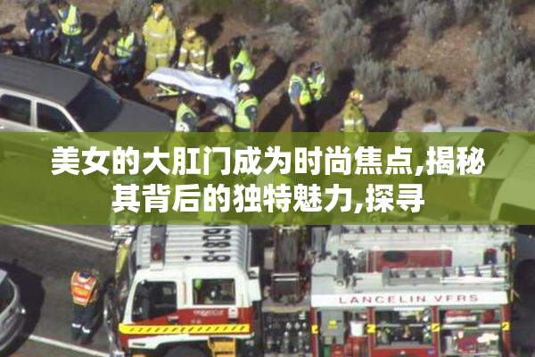 美女的大肛门成为时尚焦点,揭秘其背后的独特魅力,探寻