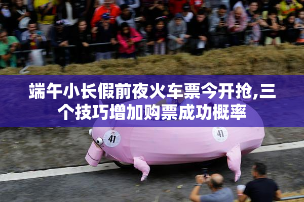 端午小长假前夜火车票今开抢,三个技巧增加购票成功概率