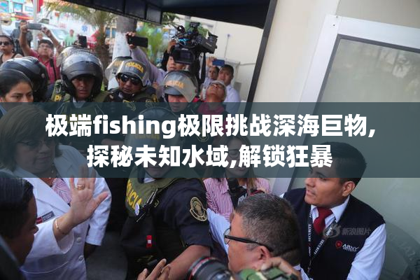 极端fishing极限挑战深海巨物,探秘未知水域,解锁狂暴
