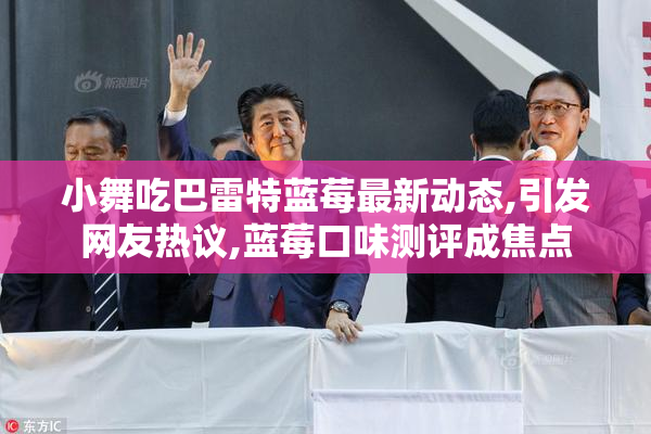 小舞吃巴雷特蓝莓最新动态,引发网友热议,蓝莓口味测评成焦点