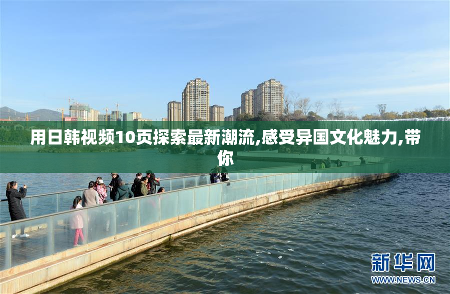 用日韩视频10页探索最新潮流,感受异国文化魅力,带你