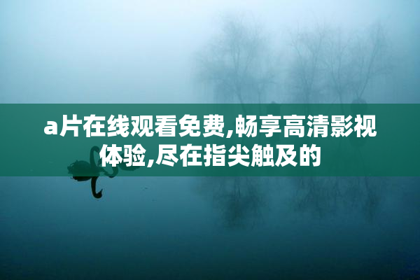 a片在线观看免费,畅享高清影视体验,尽在指尖触及的