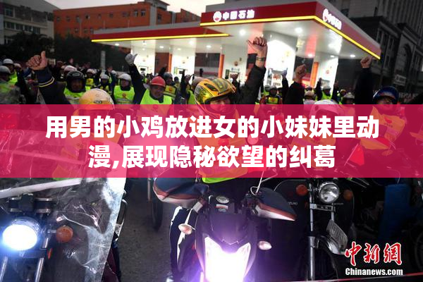 用男的小鸡放进女的小妹妹里动漫,展现隐秘欲望的纠葛