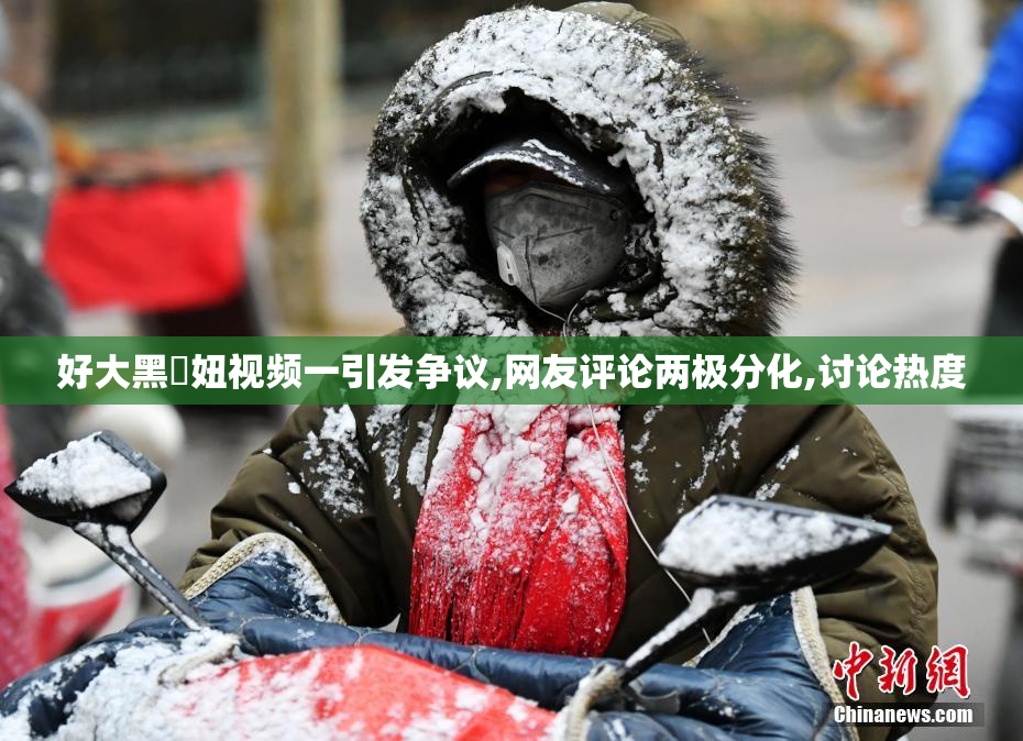 好大黑屄妞视频一引发争议,网友评论两极分化,讨论热度
