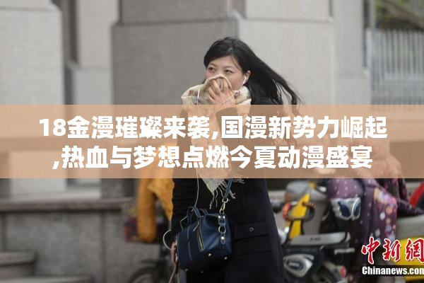 18金漫璀璨来袭,国漫新势力崛起,热血与梦想点燃今夏动漫盛宴