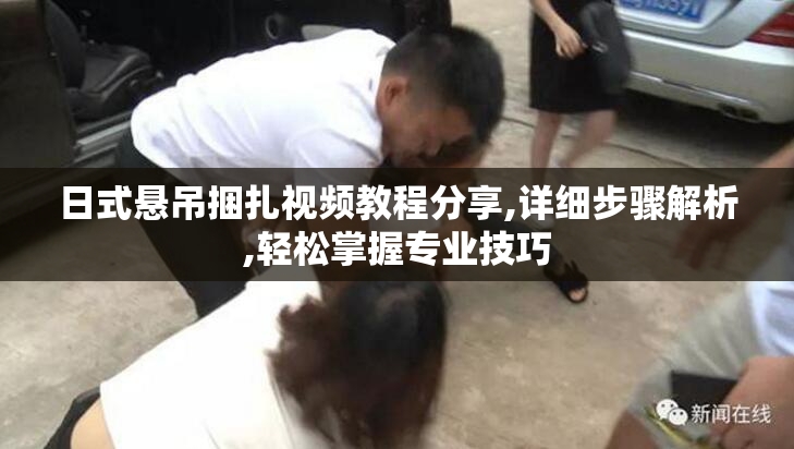 日式悬吊捆扎视频教程分享,详细步骤解析,轻松掌握专业技巧
