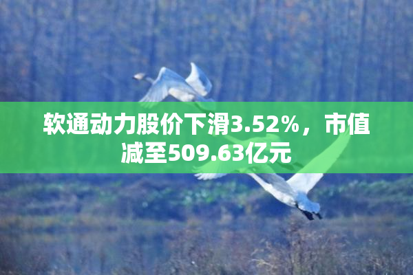 软通动力股价下滑3.52%，市值减至509.63亿元