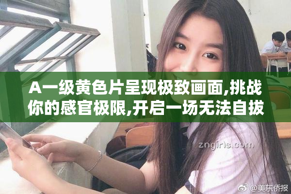 A一级黄色片呈现极致画面,挑战你的感官极限,开启一场无法自拔的