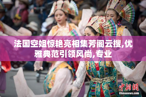 法国空姐惊艳亮相集芳阁云搜,优雅典范引领风尚,专业
