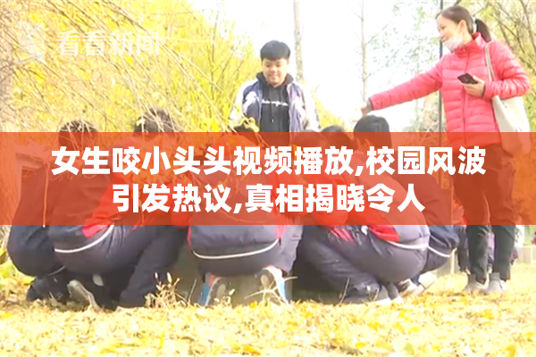 女生咬小头头视频播放,校园风波引发热议,真相揭晓令人
