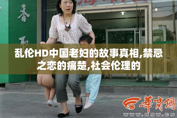 乱伦HD中国老妇的故事真相,禁忌之恋的痛楚,社会伦理的
