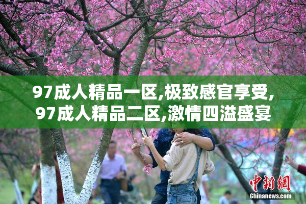 97成人精品一区,极致感官享受,97成人精品二区,激情四溢盛宴