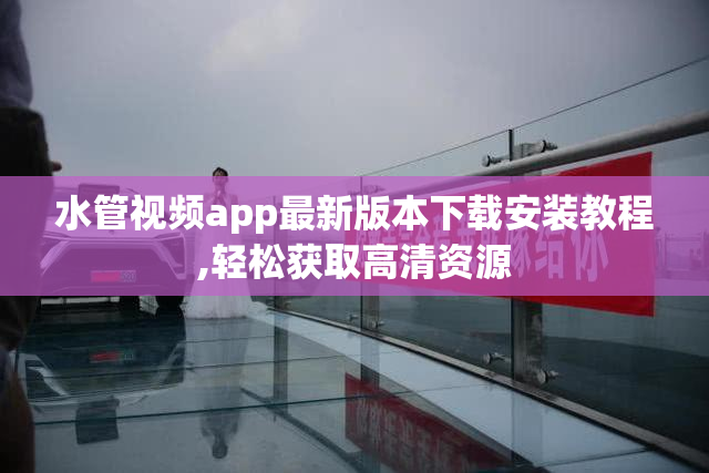 水管视频app最新版本下载安装教程,轻松获取高清资源