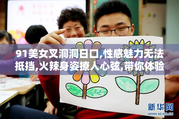 91美女叉洞洞日口,性感魅力无法抵挡,火辣身姿撩人心弦,带你体验