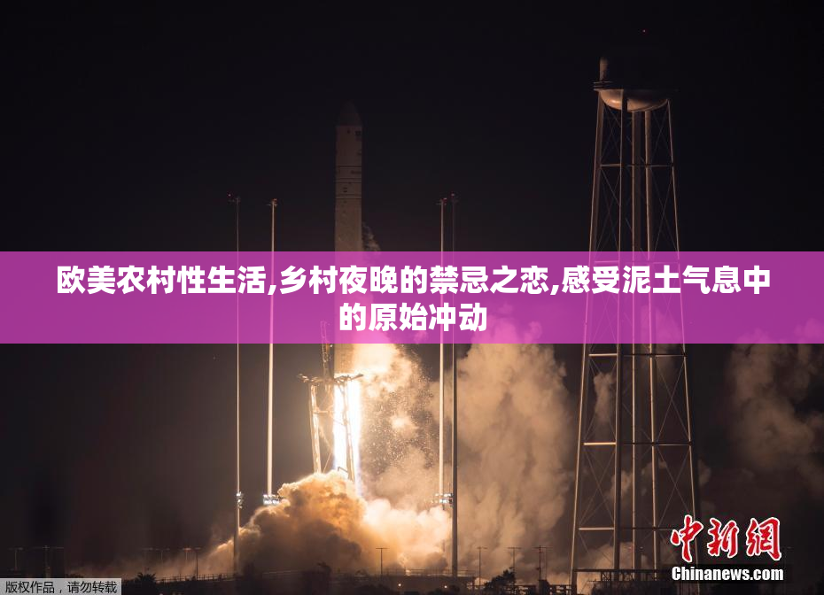 欧美农村性生活,乡村夜晚的禁忌之恋,感受泥土气息中的原始冲动