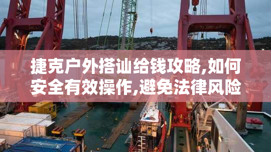 捷克户外搭讪给钱攻略,如何安全有效操作,避免法律风险与诈骗陷阱