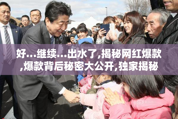 好…继续…出水了,揭秘网红爆款,爆款背后秘密大公开,独家揭秘