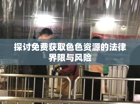 探讨免费获取色色资源的法律界限与风险