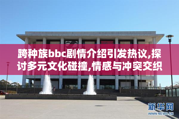 跨种族bbc剧情介绍引发热议,探讨多元文化碰撞,情感与冲突交织的
