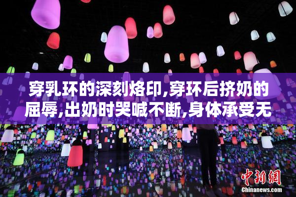 穿乳环的深刻烙印,穿环后挤奶的屈辱,出奶时哭喊不断,身体承受无边