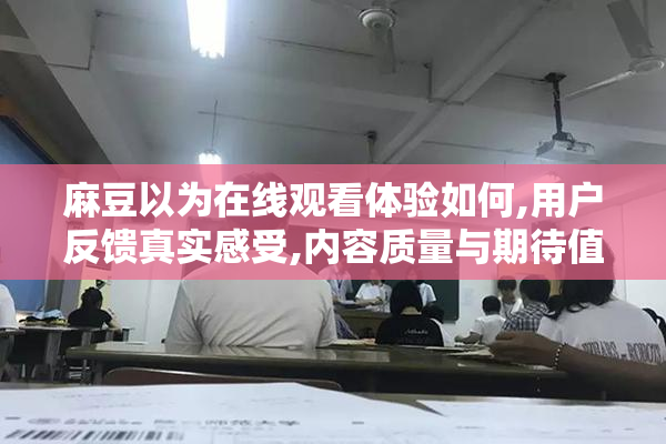 麻豆以为在线观看体验如何,用户反馈真实感受,内容质量与期待值