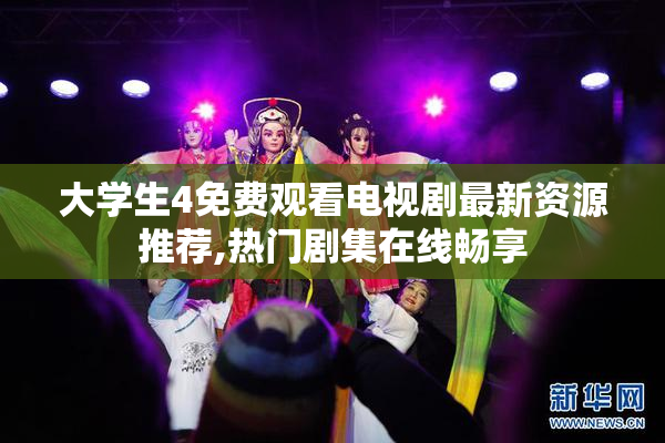 大学生4免费观看电视剧最新资源推荐,热门剧集在线畅享