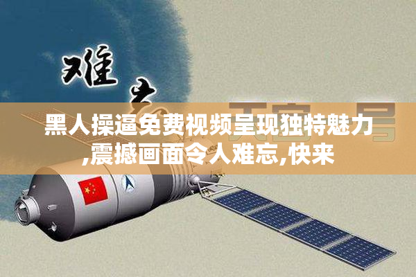 黑人操逼免费视频呈现独特魅力,震撼画面令人难忘,快来