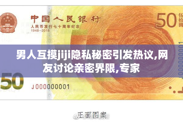 男人互摸jiji隐私秘密引发热议,网友讨论亲密界限,专家