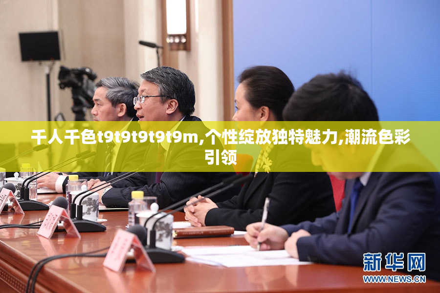 千人千色t9t9t9t9t9m,个性绽放独特魅力,潮流色彩引领