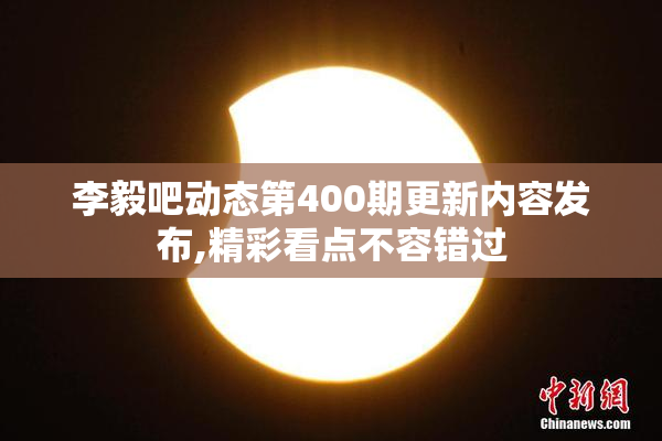 李毅吧动态第400期更新内容发布,精彩看点不容错过