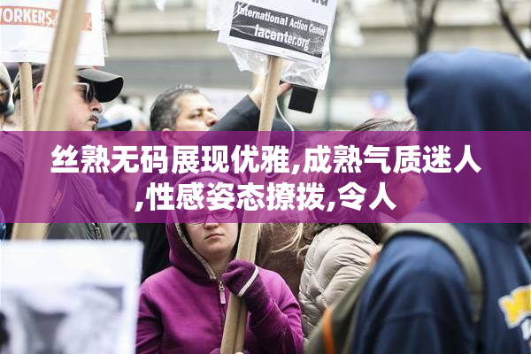 丝熟无码展现优雅,成熟气质迷人,性感姿态撩拨,令人