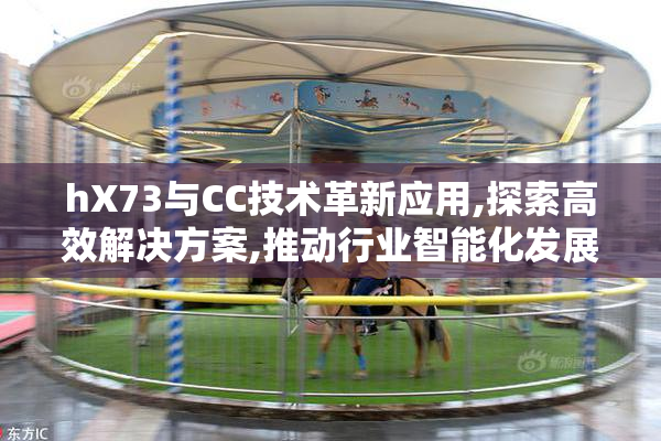 hX73与CC技术革新应用,探索高效解决方案,推动行业智能化发展