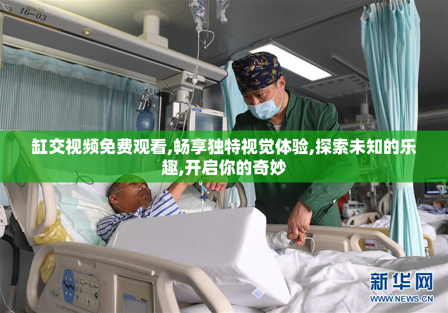 缸交视频免费观看,畅享独特视觉体验,探索未知的乐趣,开启你的奇妙