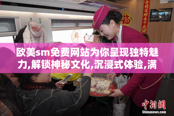 欧美sm免费网站为你呈现独特魅力,解锁神秘文化,沉浸式体验,满足你