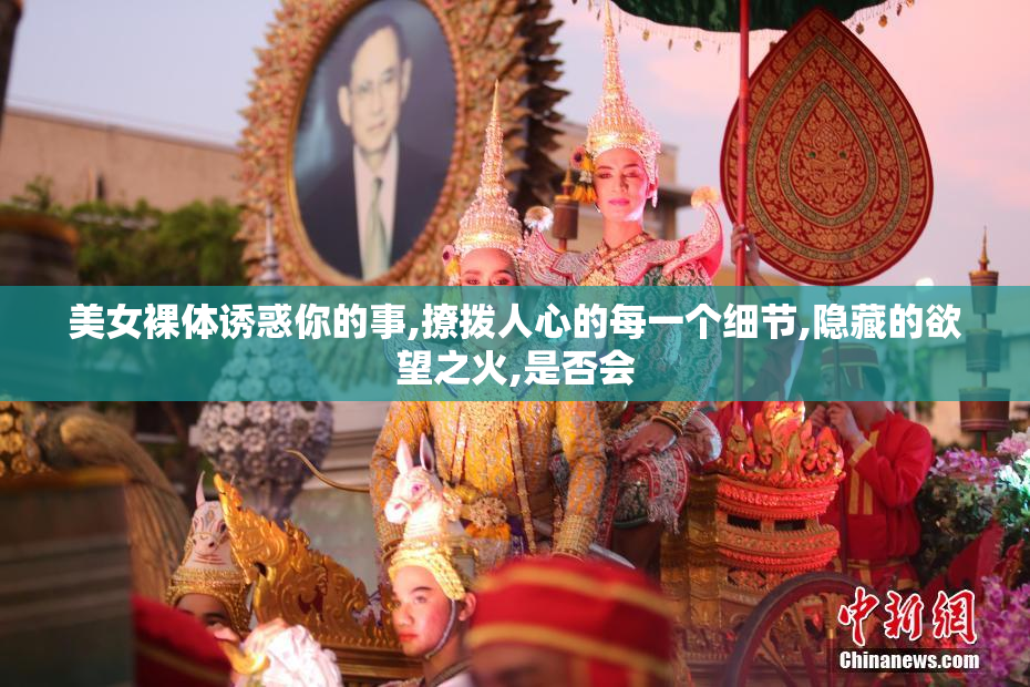 美女裸体诱惑你的事,撩拨人心的每一个细节,隐藏的欲望之火,是否会