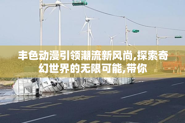 丰色动漫引领潮流新风尚,探索奇幻世界的无限可能,带你