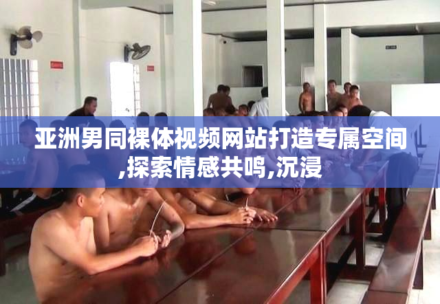 亚洲男同裸体视频网站打造专属空间,探索情感共鸣,沉浸