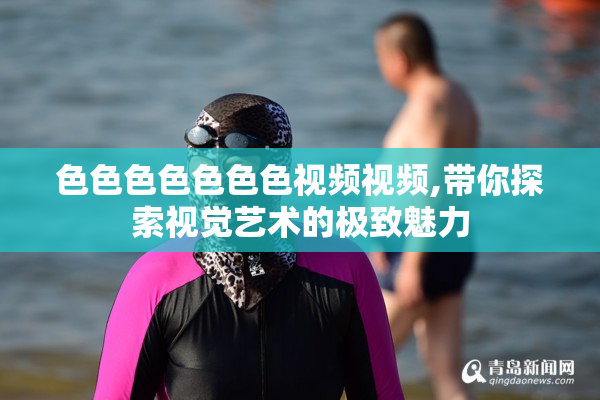 色色色色色色色视频视频,带你探索视觉艺术的极致魅力